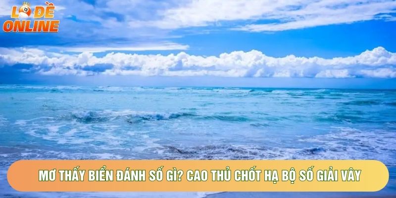 Mơ Thấy Biển Đánh Số Gì? Cao Thủ Chốt Hạ Bộ Số Giải Vây